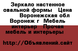 Зеркало настенное овальной формы › Цена ­ 700 - Воронежская обл., Воронеж г. Мебель, интерьер » Прочая мебель и интерьеры   